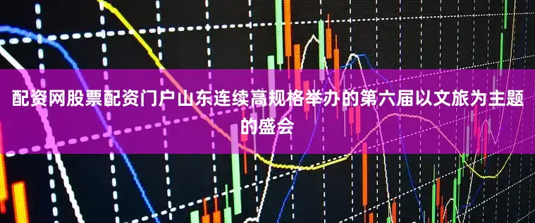 配资网股票配资门户山东连续高规格举办的第六届以文旅为主题的盛会