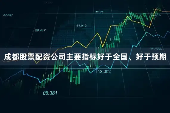 成都股票配资公司主要指标好于全国、好于预期