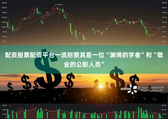 配资股票配资平台一流称赞其是一位“渊博的学者”和“敬业的公职人员”