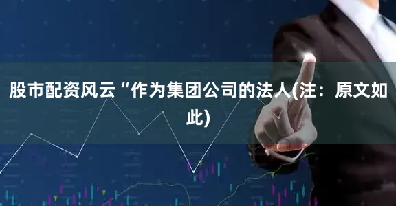 股市配资风云“作为集团公司的法人(注：原文如此)