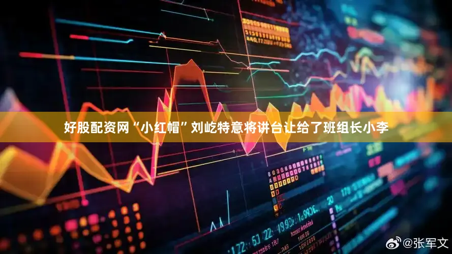 好股配资网“小红帽”刘屹特意将讲台让给了班组长小李