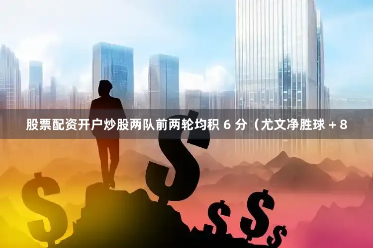 股票配资开户炒股两队前两轮均积 6 分（尤文净胜球 + 8