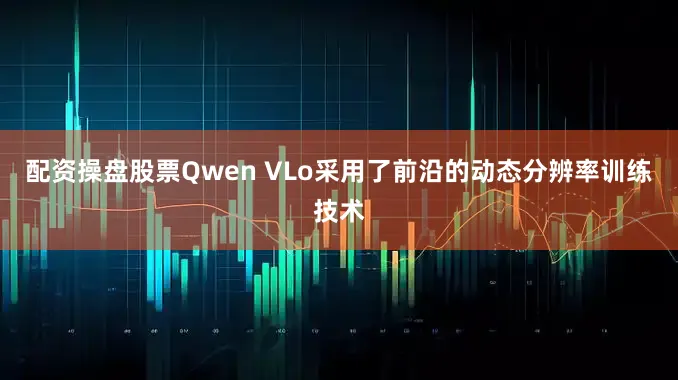 配资操盘股票Qwen VLo采用了前沿的动态分辨率训练技术
