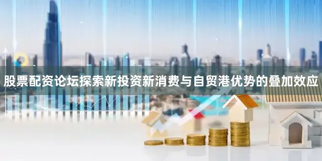 股票配资论坛探索新投资新消费与自贸港优势的叠加效应