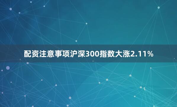 配资注意事项沪深300指数大涨2.11%