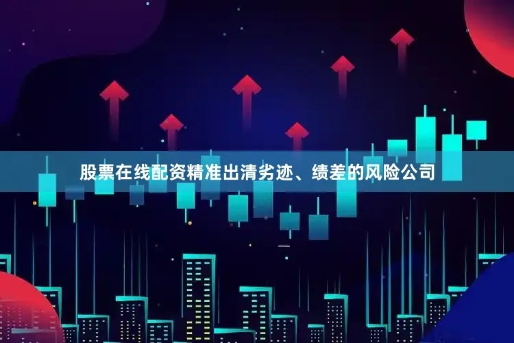 股票在线配资精准出清劣迹、绩差的风险公司