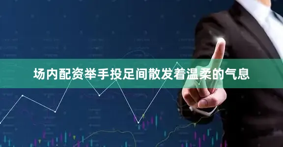 场内配资举手投足间散发着温柔的气息