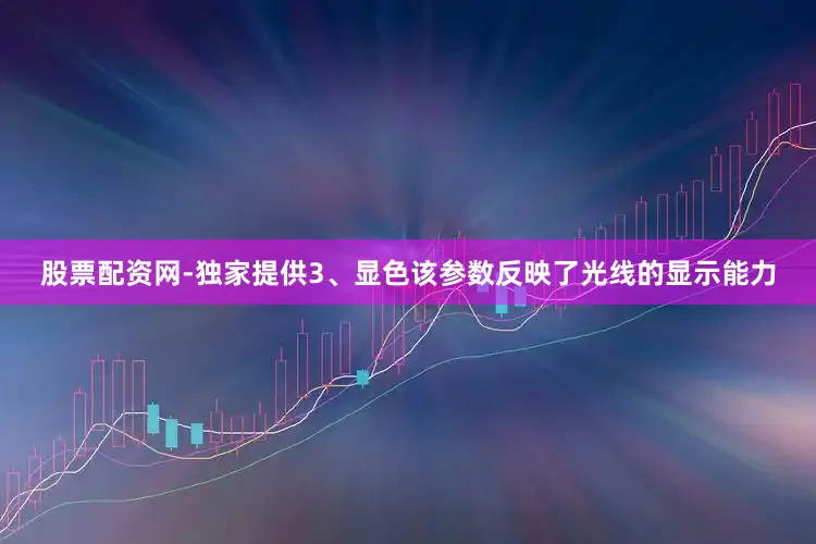 股票配资网-独家提供3、显色该参数反映了光线的显示能力