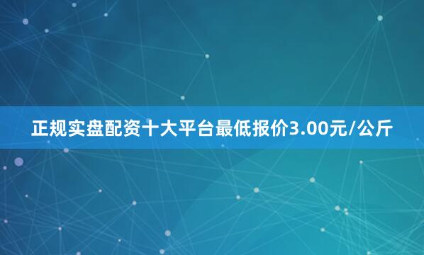 正规实盘配资十大平台最低报价3.00元/公斤
