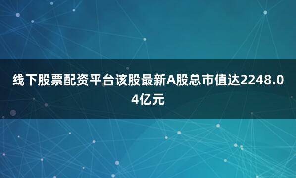 线下股票配资平台该股最新A股总市值达2248.04亿元