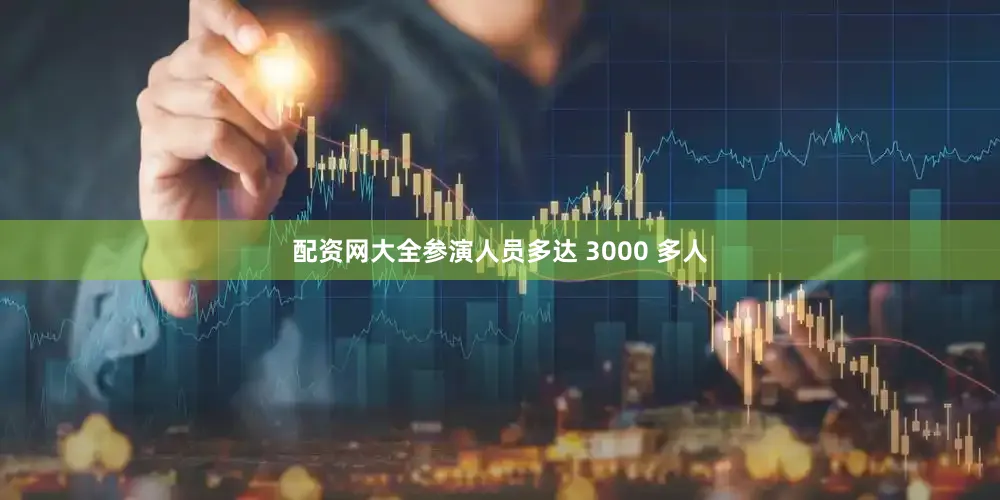 配资网大全参演人员多达 3000 多人