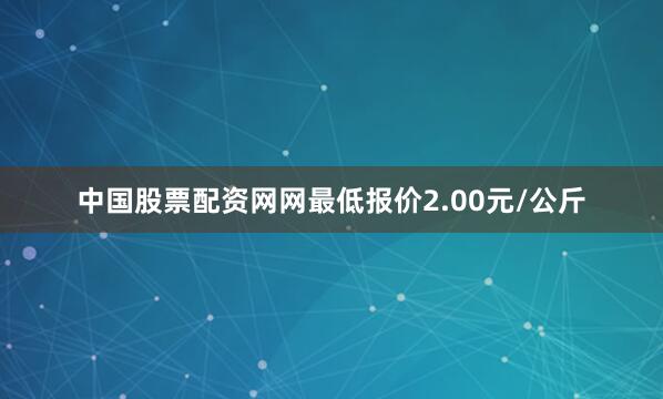 中国股票配资网网最低报价2.00元/公斤