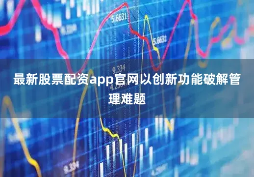 最新股票配资app官网以创新功能破解管理难题