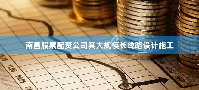 南昌股票配资公司其大规模长线路设计施工