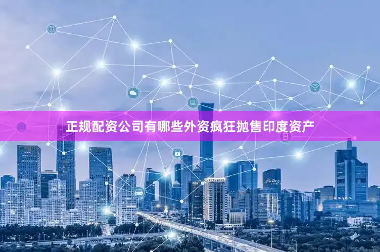 正规配资公司有哪些外资疯狂抛售印度资产