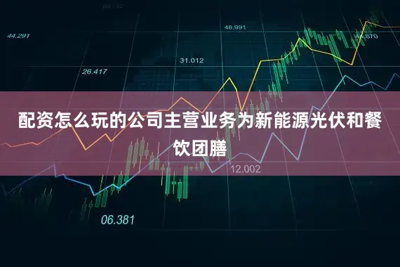 配资怎么玩的公司主营业务为新能源光伏和餐饮团膳