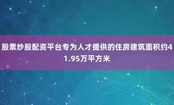 股票炒股配资平台专为人才提供的住房建筑面积约41.95万平方米