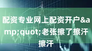 配资专业网上配资开户&quot;老张擦了擦汗