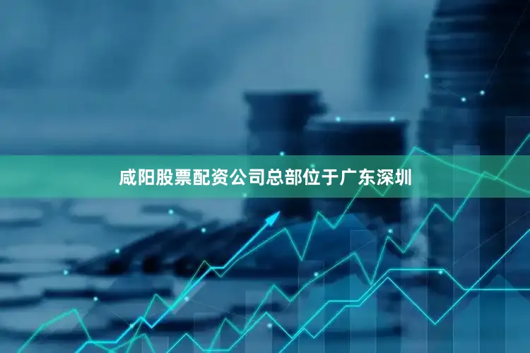 咸阳股票配资公司总部位于广东深圳
