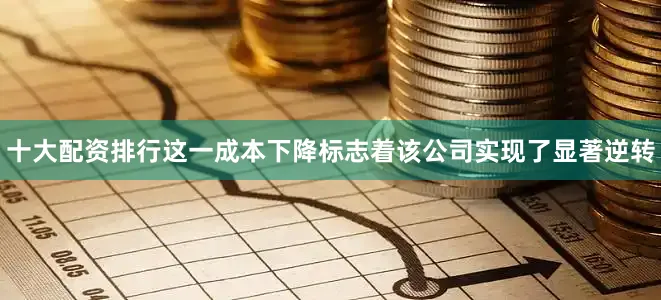 十大配资排行这一成本下降标志着该公司实现了显著逆转