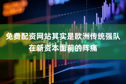 免费配资网站其实是欧洲传统强队在新资本面前的阵痛