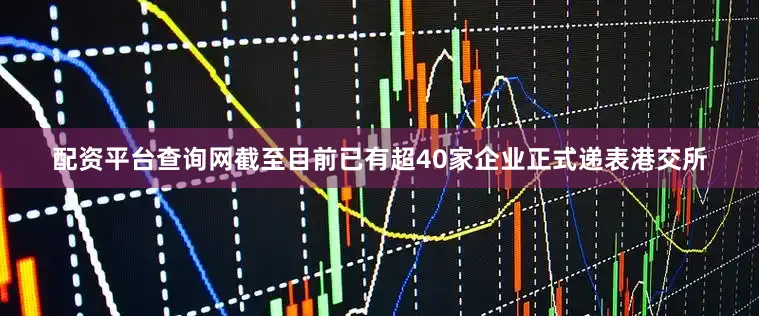 配资平台查询网截至目前已有超40家企业正式递表港交所
