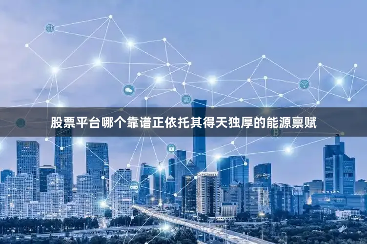 股票平台哪个靠谱正依托其得天独厚的能源禀赋