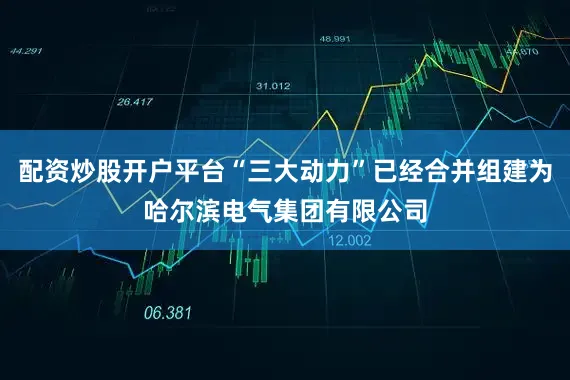 配资炒股开户平台“三大动力”已经合并组建为哈尔滨电气集团有限公司