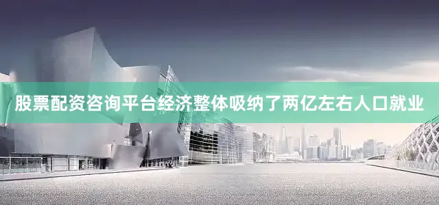 股票配资咨询平台经济整体吸纳了两亿左右人口就业