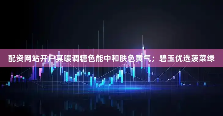 配资网站开户其暖调糖色能中和肤色黄气；碧玉优选菠菜绿
