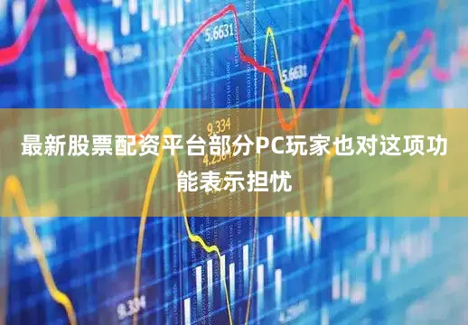 最新股票配资平台部分PC玩家也对这项功能表示担忧