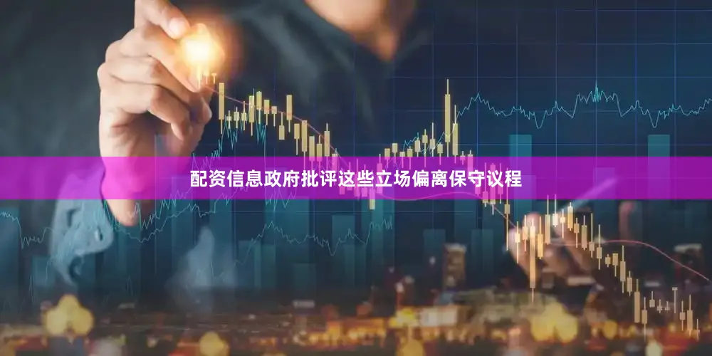 配资信息政府批评这些立场偏离保守议程