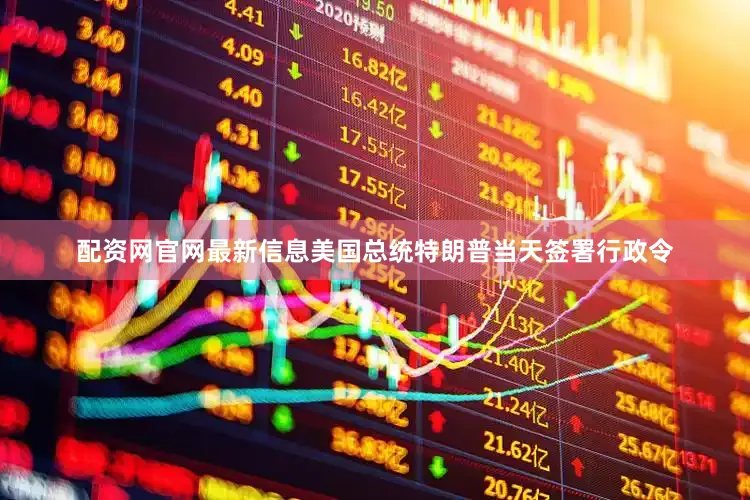 配资网官网最新信息美国总统特朗普当天签署行政令