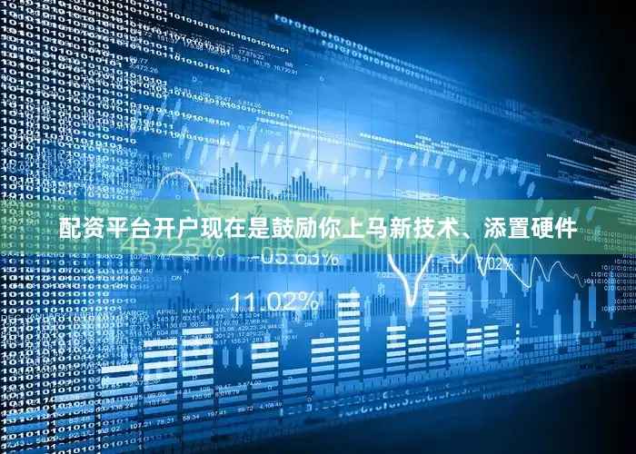 配资平台开户现在是鼓励你上马新技术、添置硬件