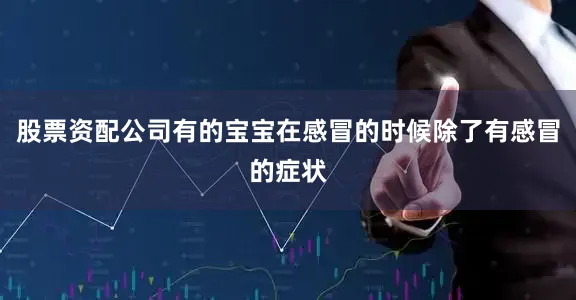 股票资配公司有的宝宝在感冒的时候除了有感冒的症状