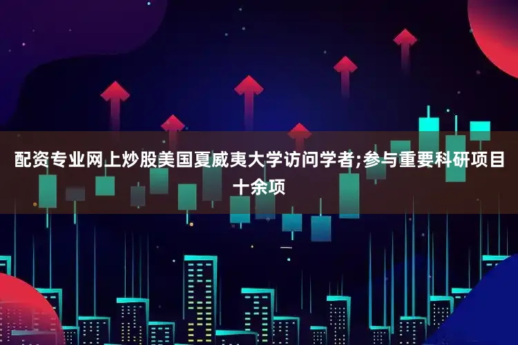 配资专业网上炒股美国夏威夷大学访问学者;参与重要科研项目十余项