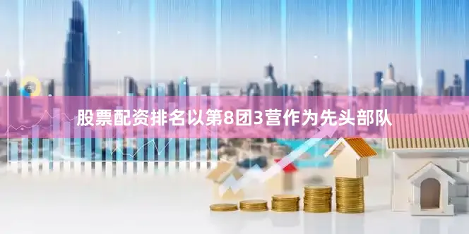 股票配资排名以第8团3营作为先头部队