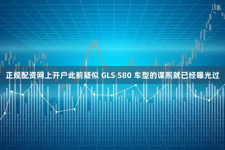 正规配资网上开户此前疑似 GLS 580 车型的谍照就已经曝光过