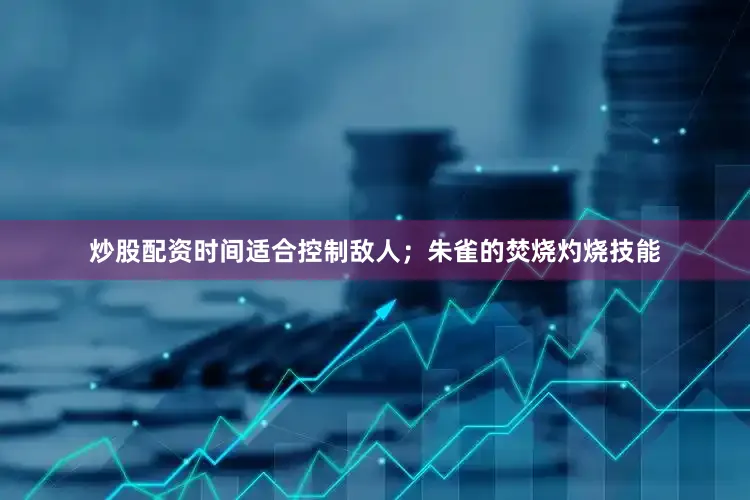 炒股配资时间适合控制敌人；朱雀的焚烧灼烧技能
