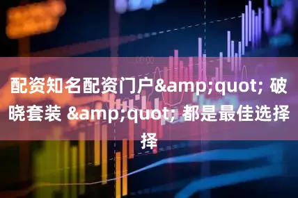 配资知名配资门户&quot; 破晓套装 &quot; 都是最佳选择