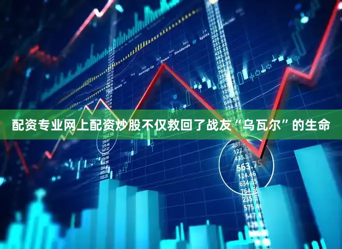 配资专业网上配资炒股不仅救回了战友“乌瓦尔”的生命