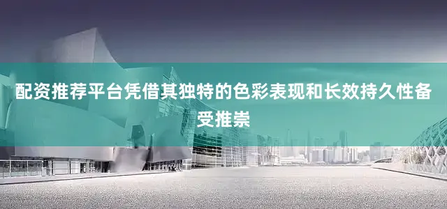 配资推荐平台凭借其独特的色彩表现和长效持久性备受推崇