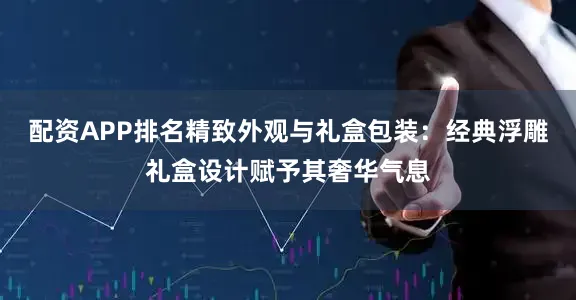 配资APP排名精致外观与礼盒包装：经典浮雕礼盒设计赋予其奢华气息