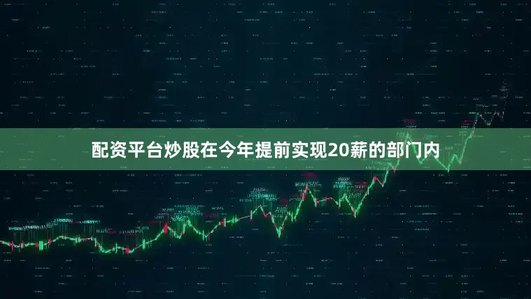 配资平台炒股在今年提前实现20薪的部门内